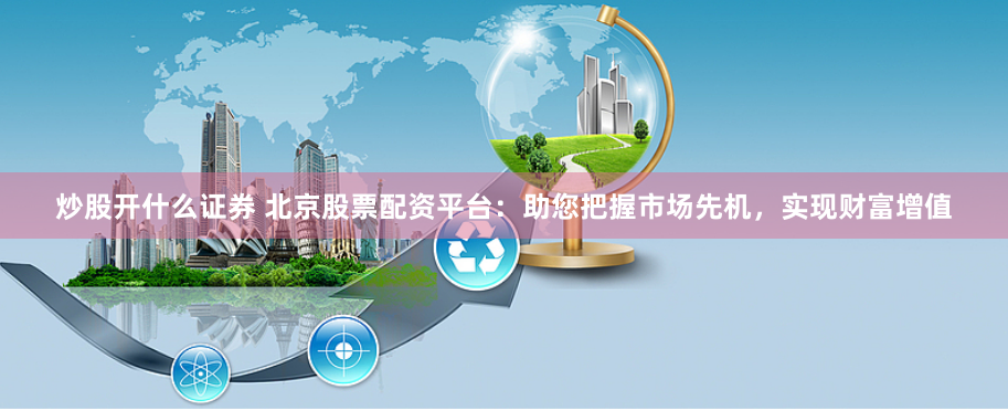 炒股开什么证券 北京股票配资平台：助您把握市场先机，实现财富增值