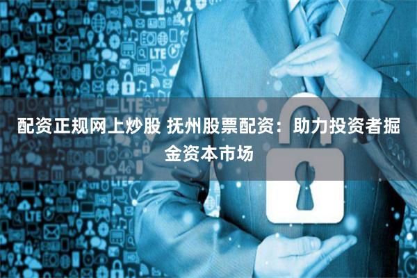 配资正规网上炒股 抚州股票配资：助力投资者掘金资本市场