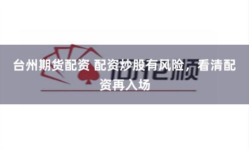 台州期货配资 配资炒股有风险，看清配资再入场