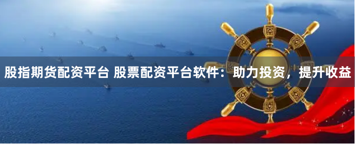 股指期货配资平台 股票配资平台软件：助力投资，提升收益