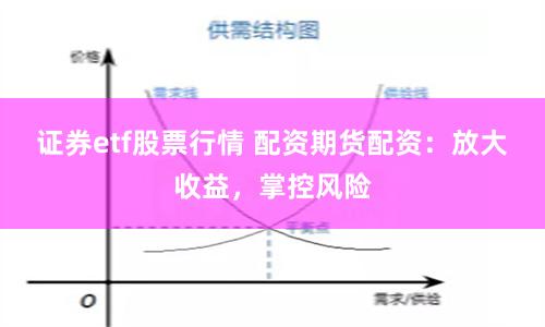 证券etf股票行情 配资期货配资：放大收益，掌控风险