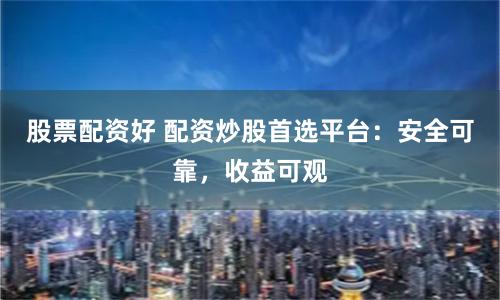 股票配资好 配资炒股首选平台：安全可靠，收益可观