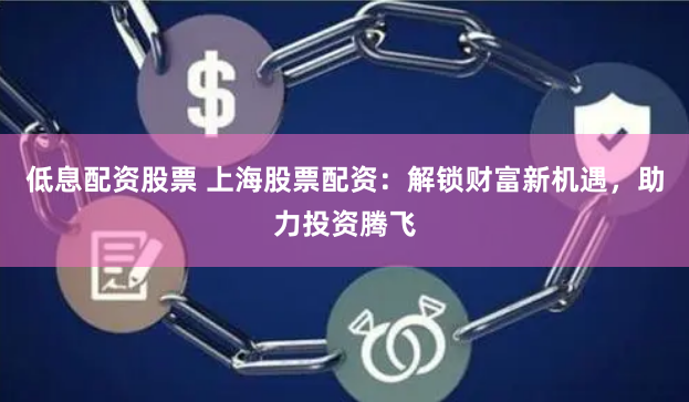 低息配资股票 上海股票配资：解锁财富新机遇，助力投资腾飞