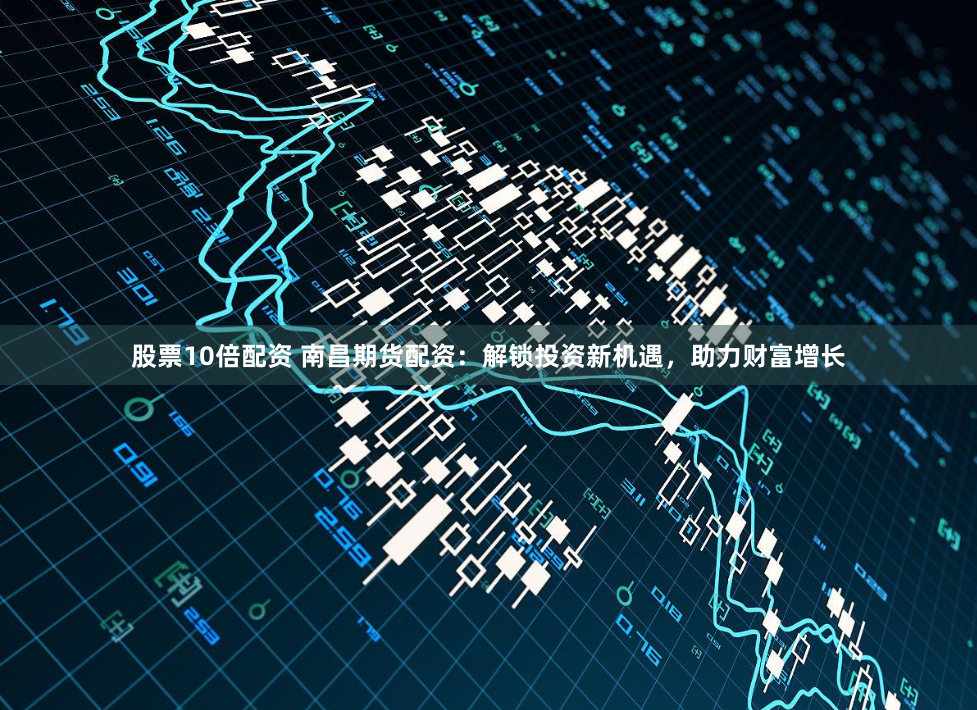 股票10倍配资 南昌期货配资：解锁投资新机遇，助力财富增长