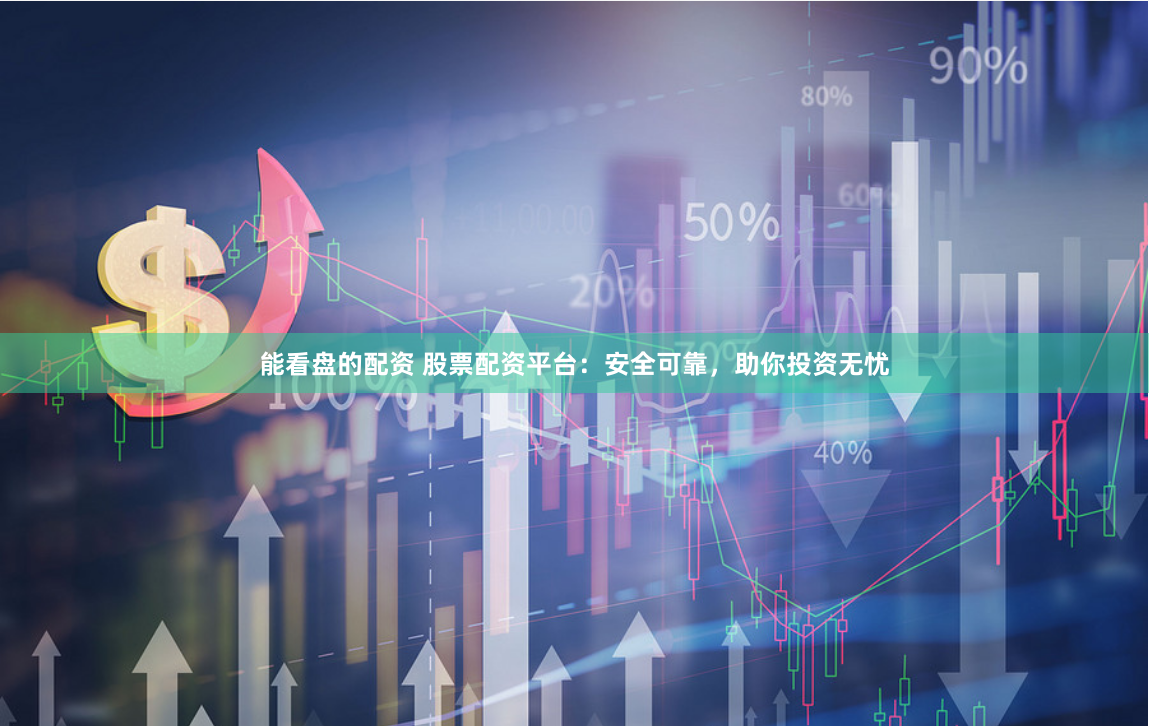 能看盘的配资 股票配资平台：安全可靠，助你投资无忧