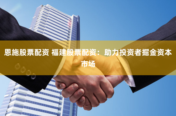 恩施股票配资 福建股票配资：助力投资者掘金资本市场
