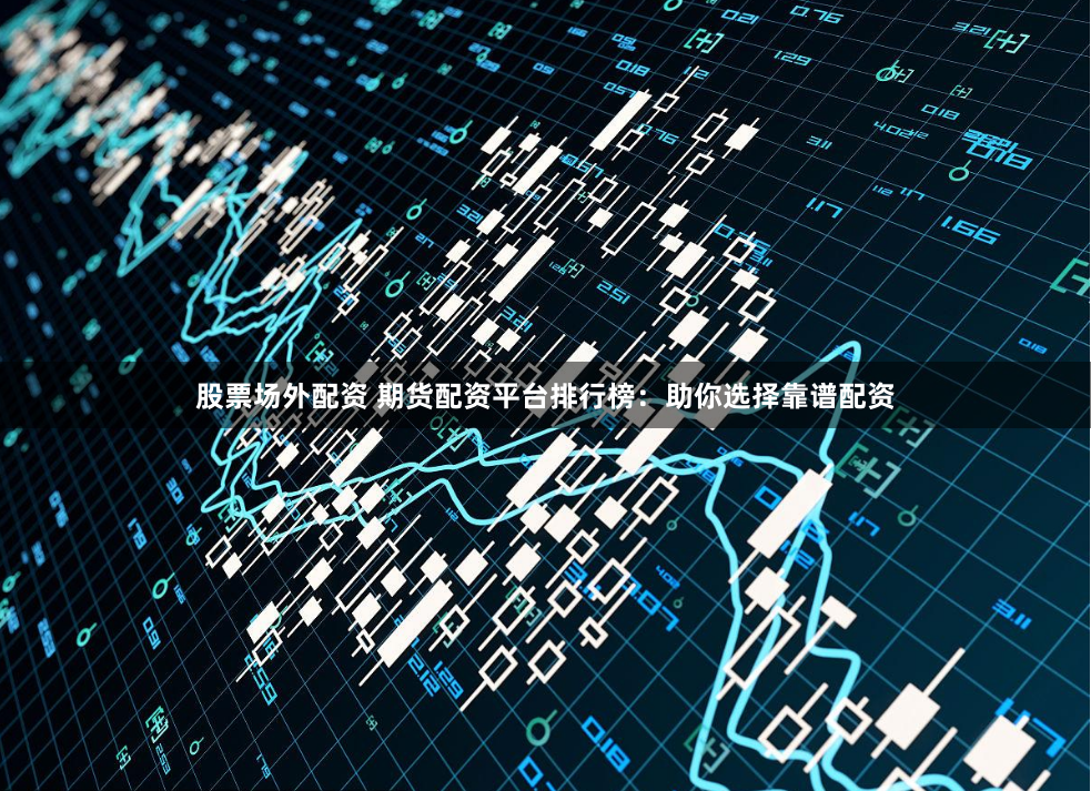 股票场外配资 期货配资平台排行榜：助你选择靠谱配资