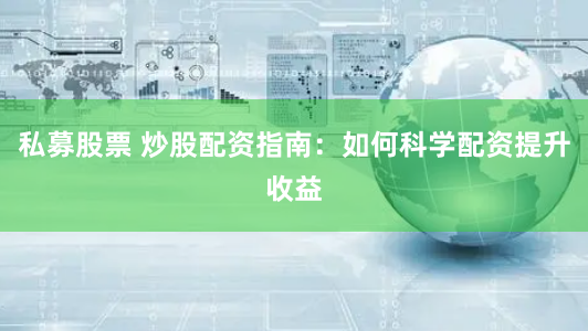 私募股票 炒股配资指南：如何科学配资提升收益