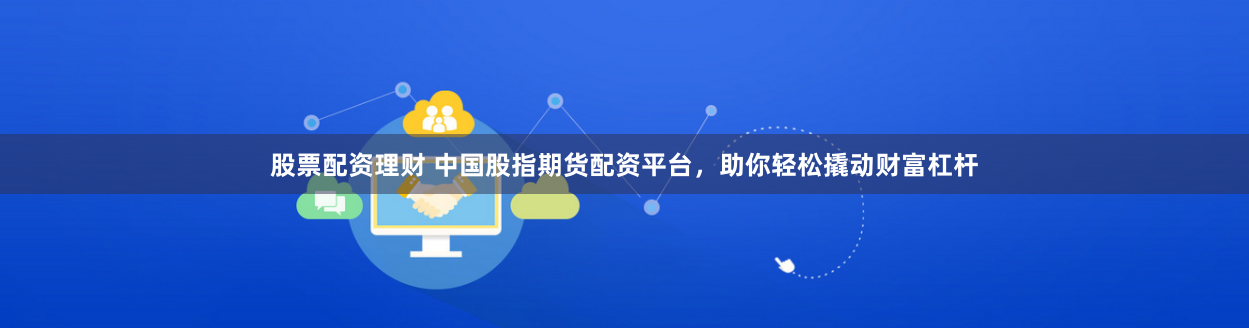 股票配资理财 中国股指期货配资平台，助你轻松撬动财富杠杆