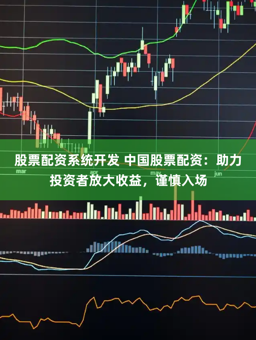 股票配资系统开发 中国股票配资：助力投资者放大收益，谨慎入场