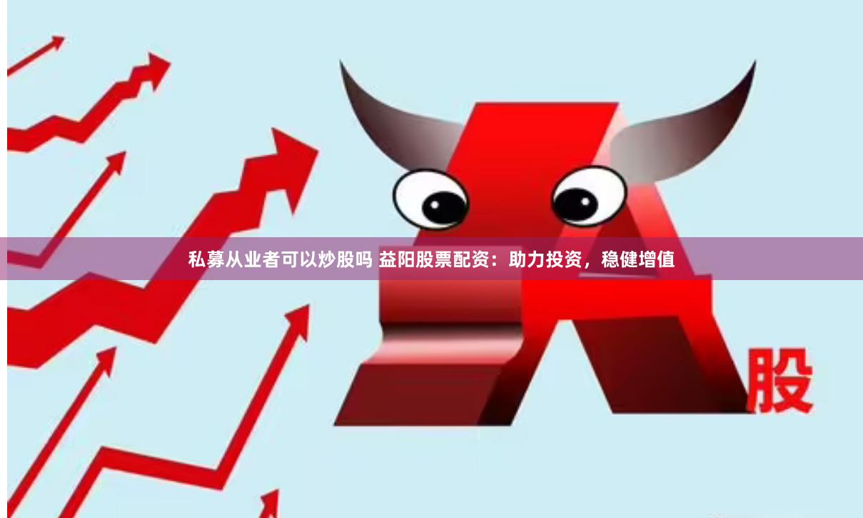 私募从业者可以炒股吗 益阳股票配资：助力投资，稳健增值