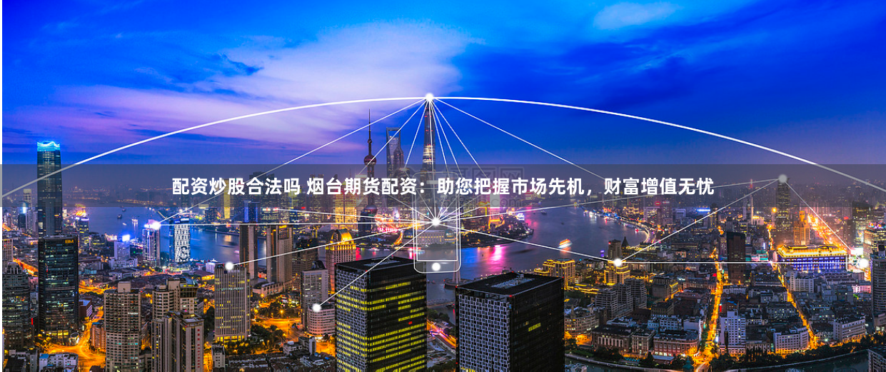 配资炒股合法吗 烟台期货配资：助您把握市场先机，财富增值无忧