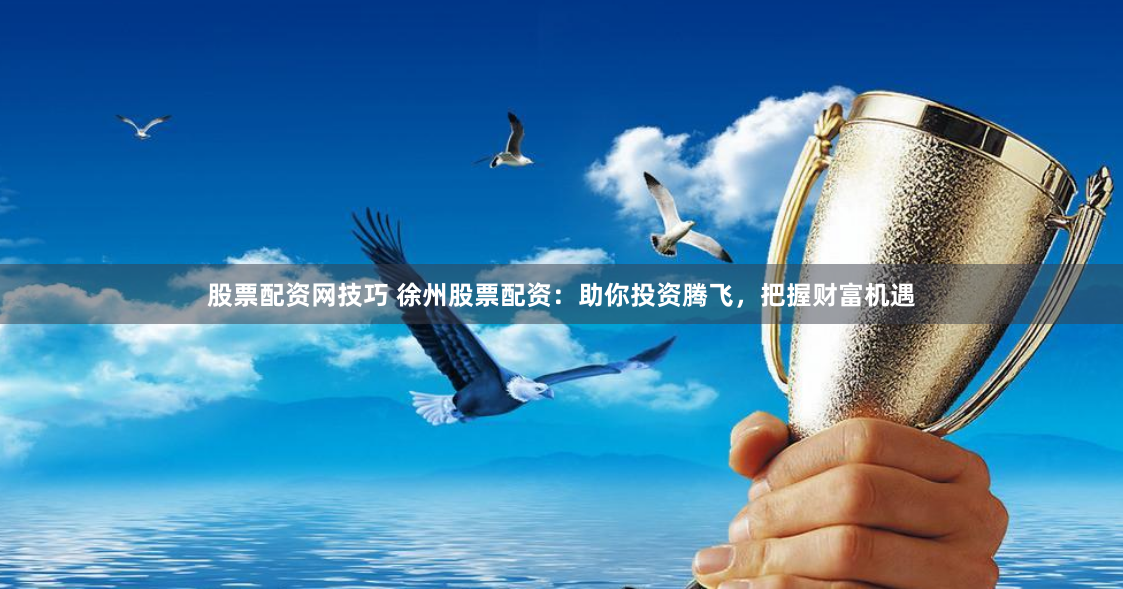 股票配资网技巧 徐州股票配资：助你投资腾飞，把握财富机遇