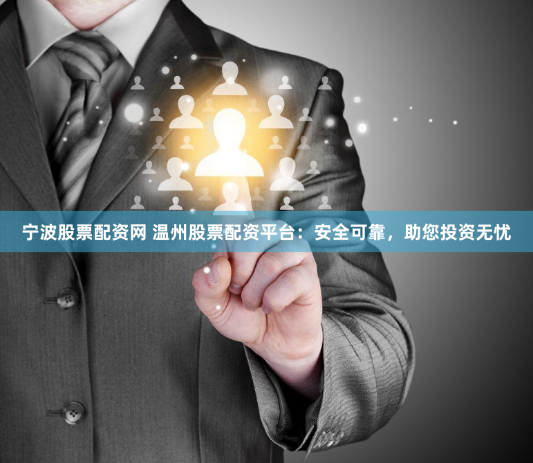 宁波股票配资网 温州股票配资平台：安全可靠，助您投资无忧
