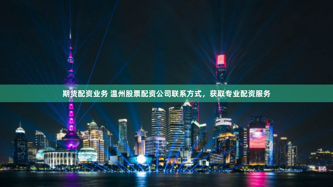 期货配资业务 温州股票配资公司联系方式，获取专业配资服务