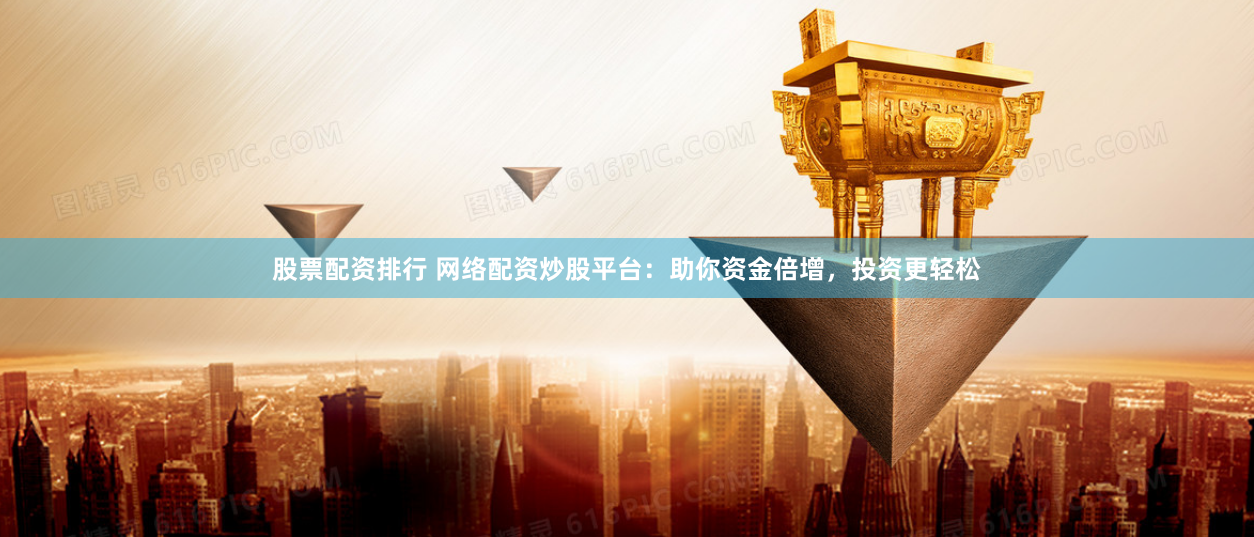 股票配资排行 网络配资炒股平台：助你资金倍增，投资更轻松