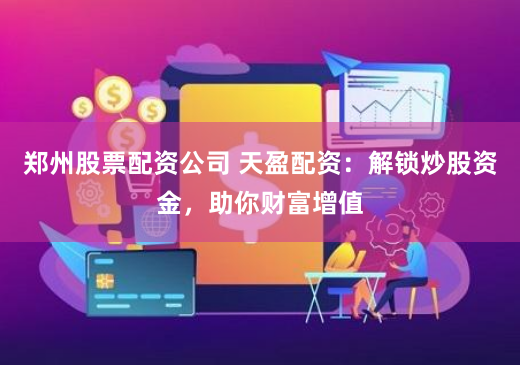 郑州股票配资公司 天盈配资：解锁炒股资金，助你财富增值