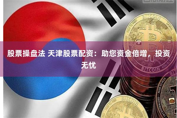 股票操盘法 天津股票配资：助您资金倍增，投资无忧