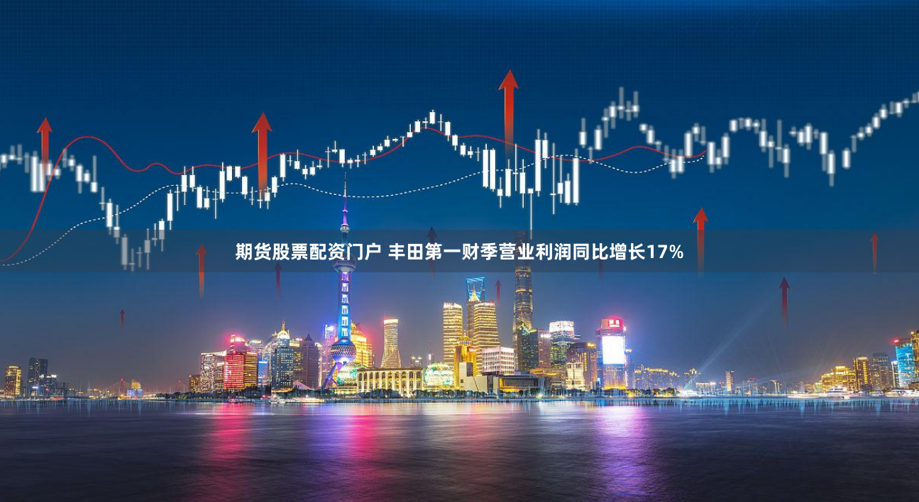 期货股票配资门户 丰田第一财季营业利润同比增长17%
