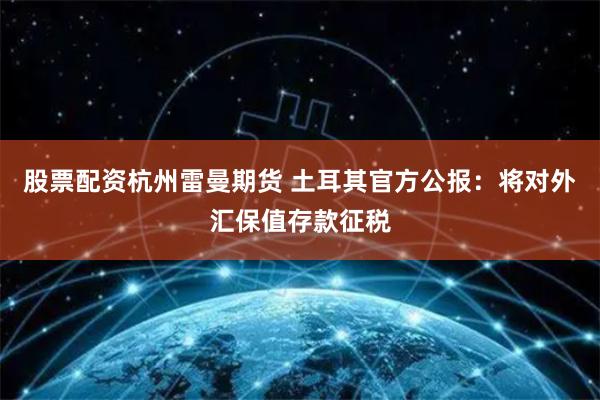 股票配资杭州雷曼期货 土耳其官方公报：将对外汇保值存款征税