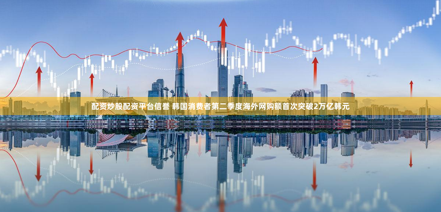 配资炒股配资平台信誉 韩国消费者第二季度海外网购额首次突破2万亿韩元