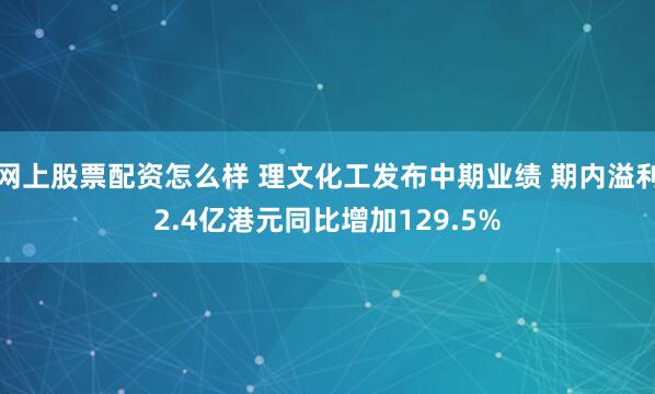 网上股票配资怎么样 理文化工发布中期业绩 期内溢利2.4亿港元同比增加129.5%