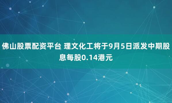 佛山股票配资平台 理文化工将于9月5日派发中期股息每股0.14港元