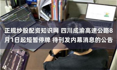 正规炒股配资知识网 四川成渝高速公路8月1日起短暂停牌 待刊发内幕消息的公告
