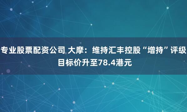 专业股票配资公司 大摩：维持汇丰控股“增持”评级 目标价升至78.4港元