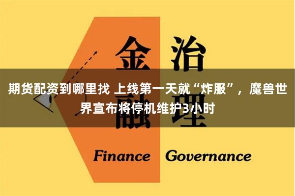 期货配资到哪里找 上线第一天就“炸服”，魔兽世界宣布将停机维护3小时