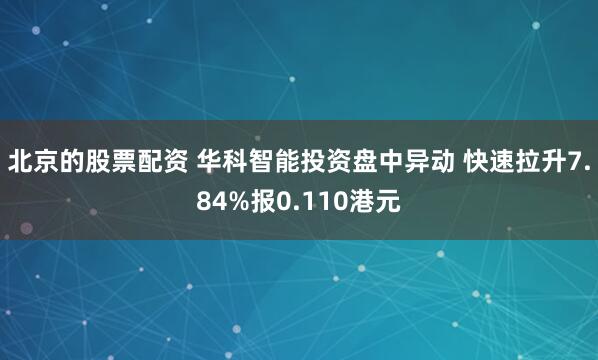 北京的股票配资 华科智能投资盘中异动 快速拉升7.84%报0.110港元