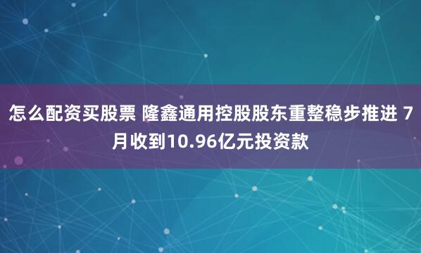 怎么配资买股票 隆鑫通用控股股东重整稳步推进 7月收到10.96亿元投资款