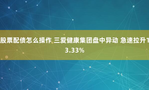 股票配债怎么操作 三爱健康集团盘中异动 急速拉升13.33%