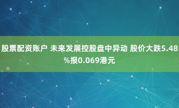 股票配资账户 未来发展控股盘中异动 股价大跌5.48%报0.069港元