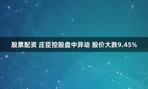 股票配资 庄臣控股盘中异动 股价大跌9.45%