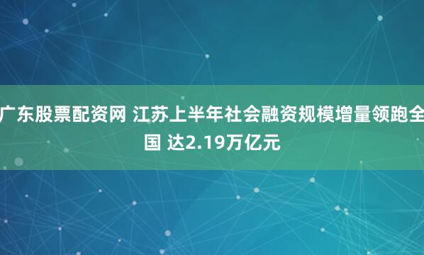 广东股票配资网 江苏上半年社会融资规模增量领跑全国 达2.19万亿元