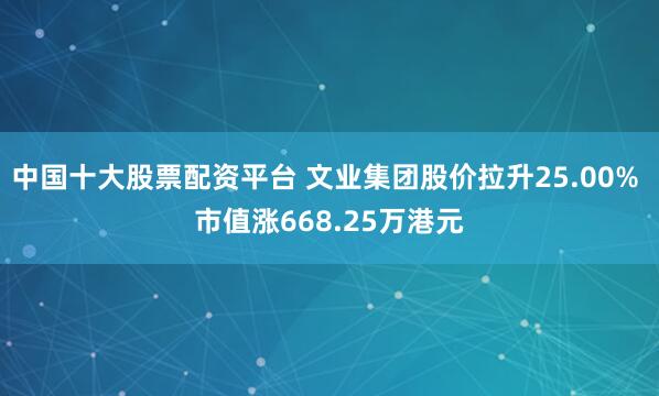 中国十大股票配资平台 文业集团股价拉升25.00% 市值涨668.25万港元