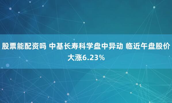 股票能配资吗 中基长寿科学盘中异动 临近午盘股价大涨6.23%