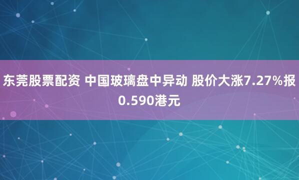 东莞股票配资 中国玻璃盘中异动 股价大涨7.27%报0.590港元