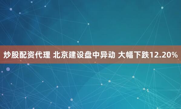 炒股配资代理 北京建设盘中异动 大幅下跌12.20%