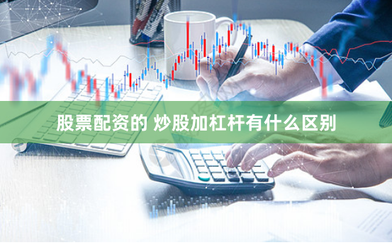 股票配资的 炒股加杠杆有什么区别