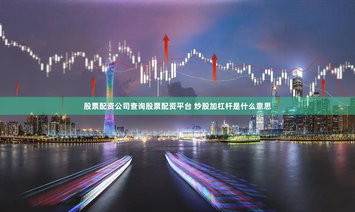 股票配资公司查询股票配资平台 炒股加杠杆是什么意思