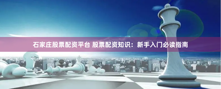 石家庄股票配资平台 股票配资知识：新手入门必读指南