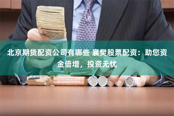 北京期货配资公司有哪些 襄樊股票配资：助您资金倍增，投资无忧