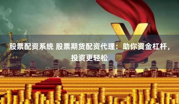 股票配资系统 股票期货配资代理：助你资金杠杆，投资更轻松