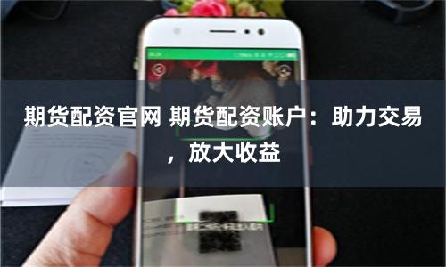 期货配资官网 期货配资账户：助力交易，放大收益