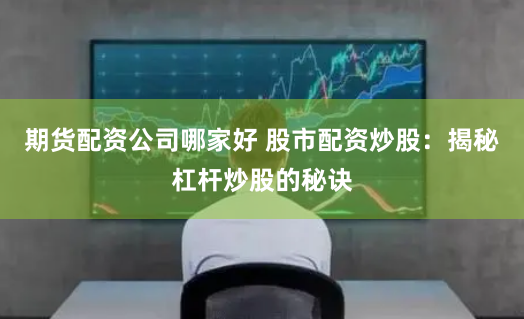 期货配资公司哪家好 股市配资炒股：揭秘杠杆炒股的秘诀