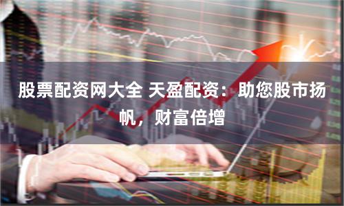 股票配资网大全 天盈配资：助您股市扬帆，财富倍增