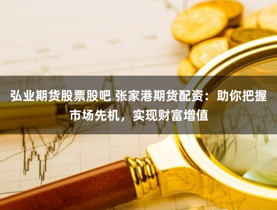 弘业期货股票股吧 张家港期货配资：助你把握市场先机，实现财富增值