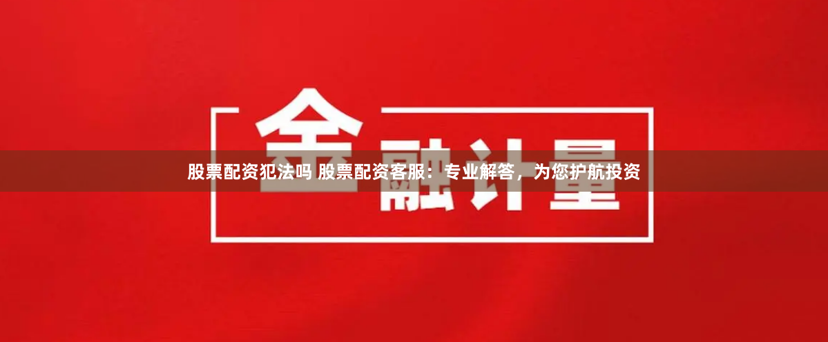 股票配资犯法吗 股票配资客服：专业解答，为您护航投资